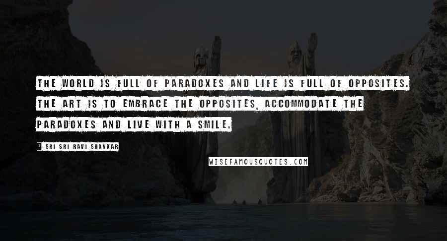 Sri Sri Ravi Shankar Quotes: The world is full of paradoxes and life is full of opposites. The art is to embrace the opposites, accommodate the paradoxes and live with a smile.