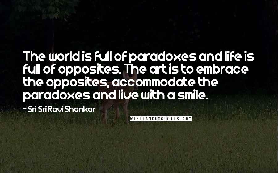 Sri Sri Ravi Shankar Quotes: The world is full of paradoxes and life is full of opposites. The art is to embrace the opposites, accommodate the paradoxes and live with a smile.