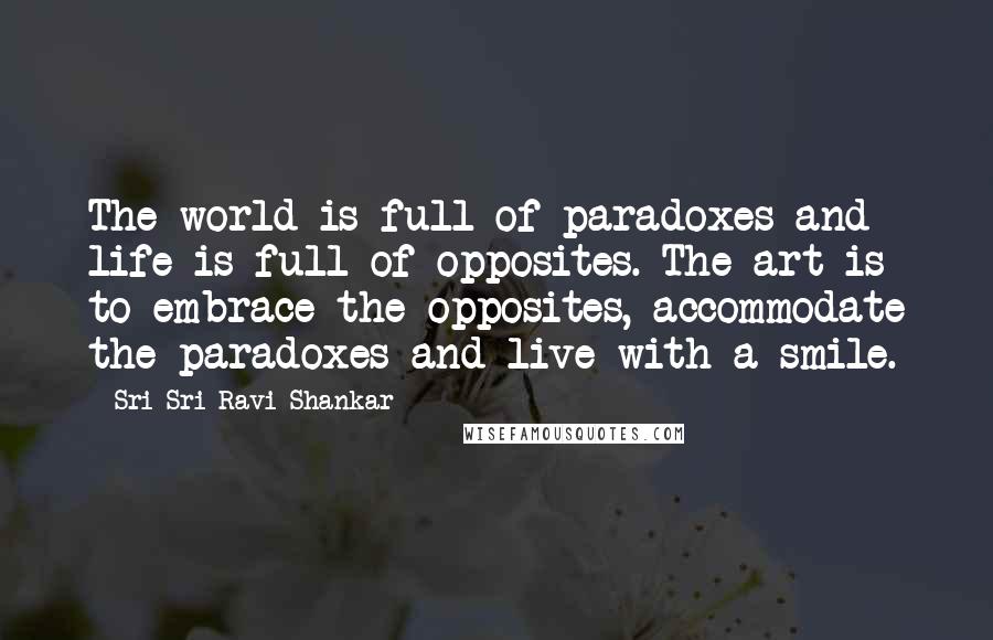 Sri Sri Ravi Shankar Quotes: The world is full of paradoxes and life is full of opposites. The art is to embrace the opposites, accommodate the paradoxes and live with a smile.