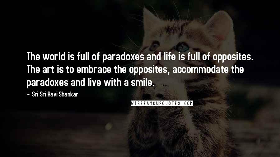 Sri Sri Ravi Shankar Quotes: The world is full of paradoxes and life is full of opposites. The art is to embrace the opposites, accommodate the paradoxes and live with a smile.