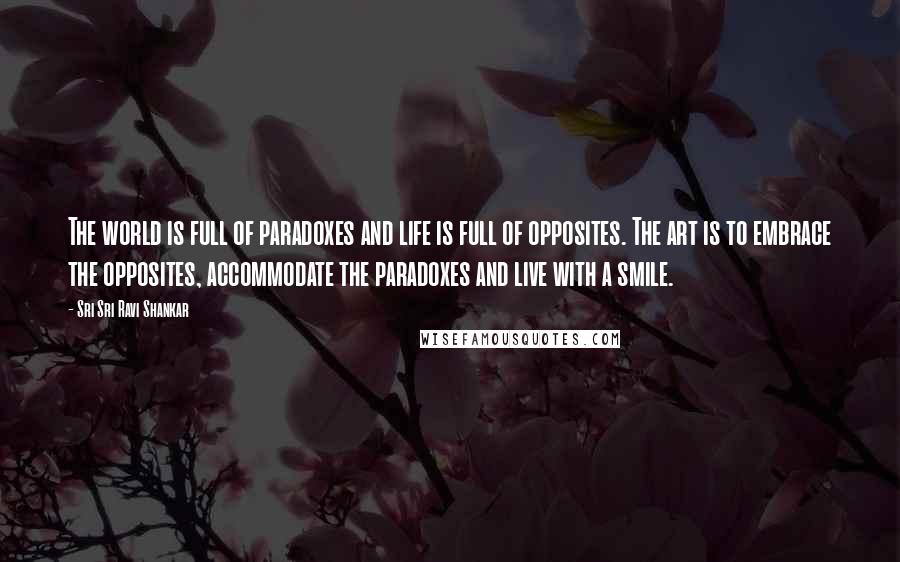 Sri Sri Ravi Shankar Quotes: The world is full of paradoxes and life is full of opposites. The art is to embrace the opposites, accommodate the paradoxes and live with a smile.