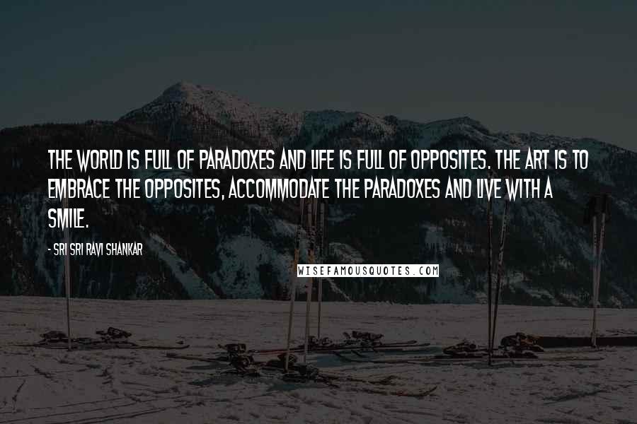 Sri Sri Ravi Shankar Quotes: The world is full of paradoxes and life is full of opposites. The art is to embrace the opposites, accommodate the paradoxes and live with a smile.