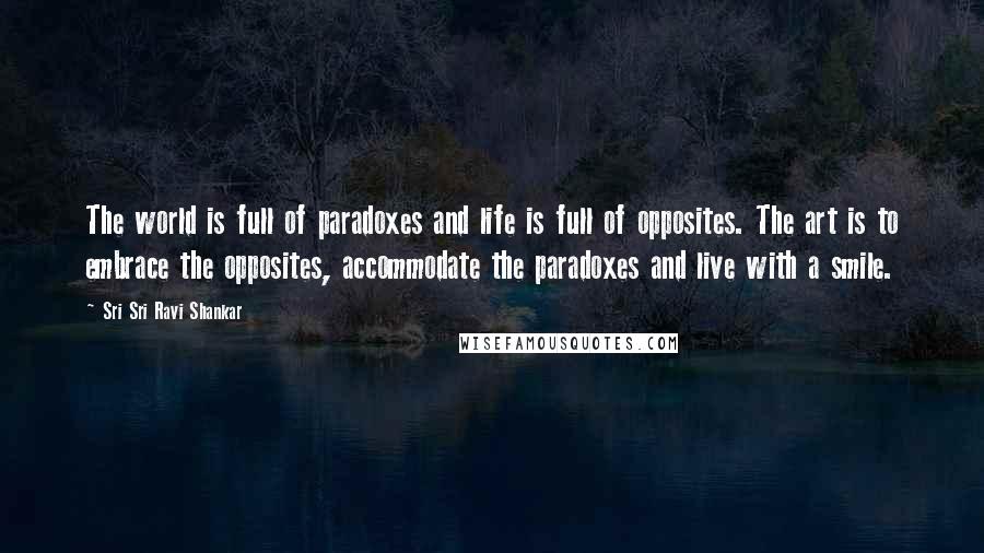 Sri Sri Ravi Shankar Quotes: The world is full of paradoxes and life is full of opposites. The art is to embrace the opposites, accommodate the paradoxes and live with a smile.