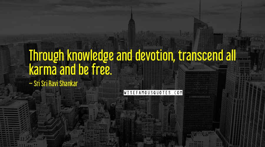 Sri Sri Ravi Shankar Quotes: Through knowledge and devotion, transcend all karma and be free.