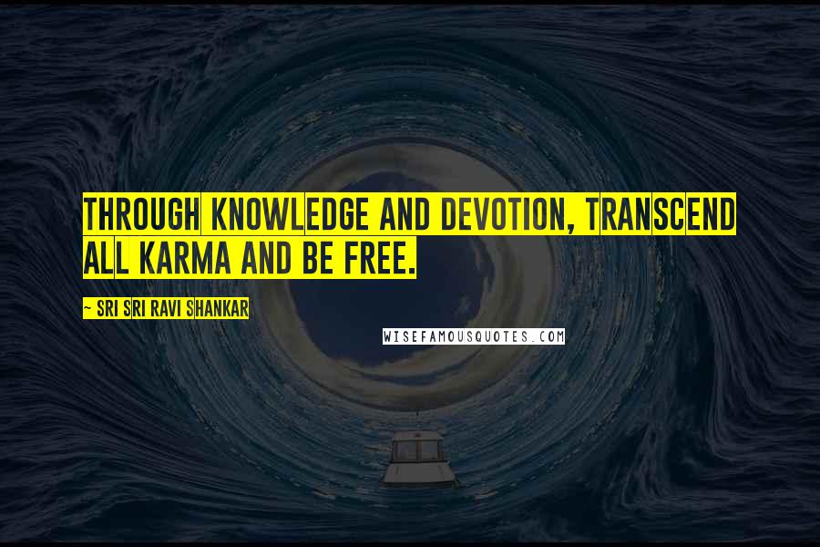 Sri Sri Ravi Shankar Quotes: Through knowledge and devotion, transcend all karma and be free.