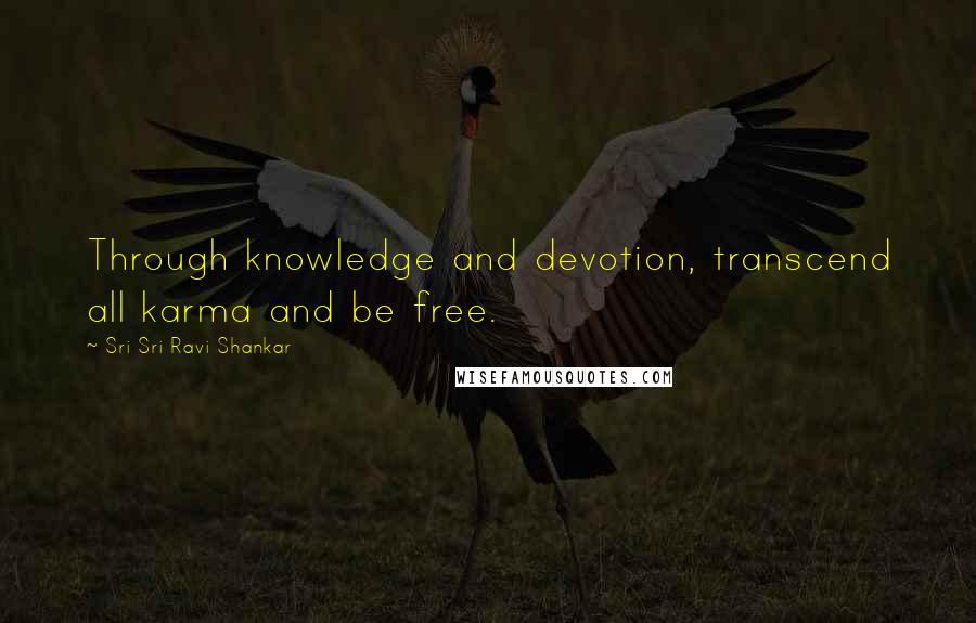 Sri Sri Ravi Shankar Quotes: Through knowledge and devotion, transcend all karma and be free.