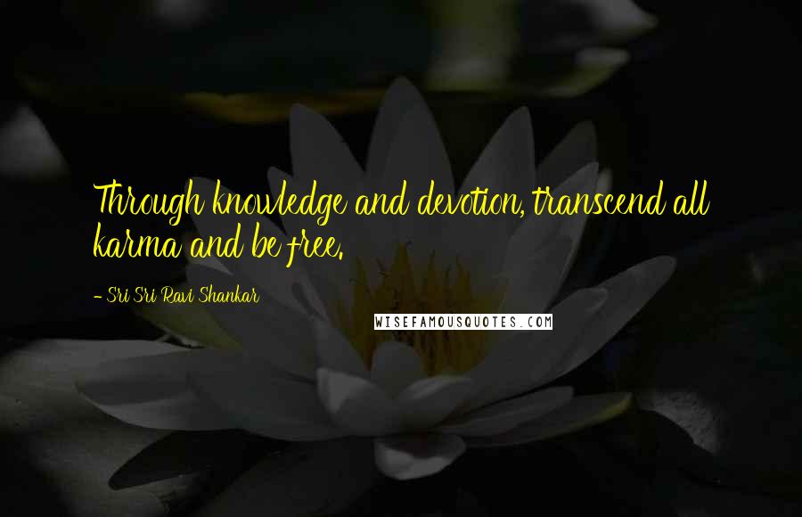 Sri Sri Ravi Shankar Quotes: Through knowledge and devotion, transcend all karma and be free.