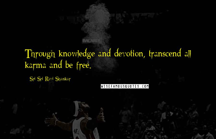 Sri Sri Ravi Shankar Quotes: Through knowledge and devotion, transcend all karma and be free.