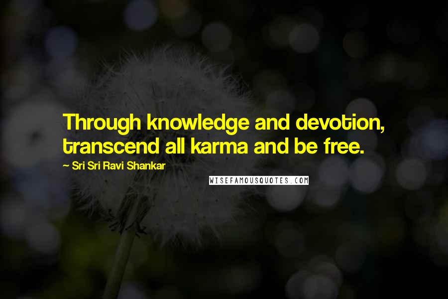 Sri Sri Ravi Shankar Quotes: Through knowledge and devotion, transcend all karma and be free.