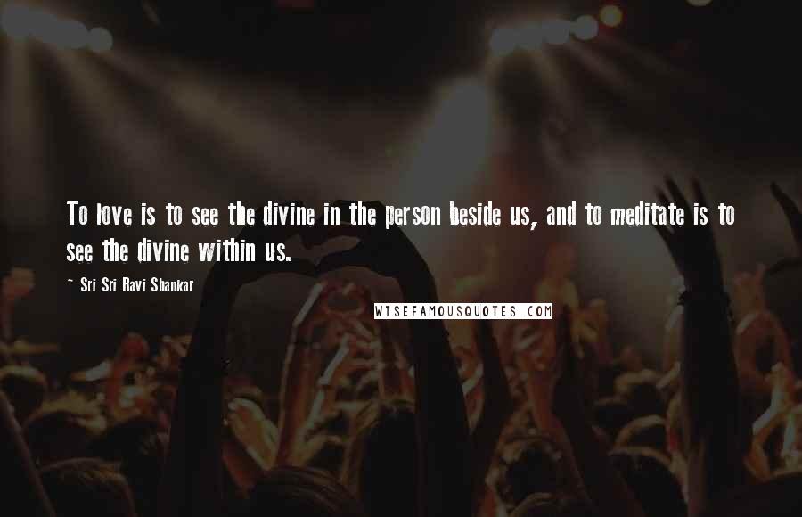 Sri Sri Ravi Shankar Quotes: To love is to see the divine in the person beside us, and to meditate is to see the divine within us.