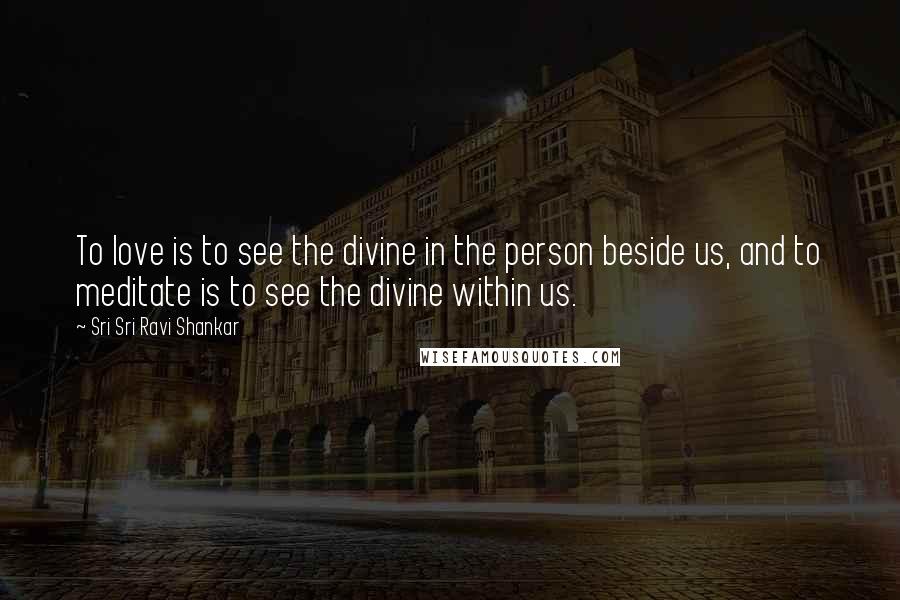 Sri Sri Ravi Shankar Quotes: To love is to see the divine in the person beside us, and to meditate is to see the divine within us.