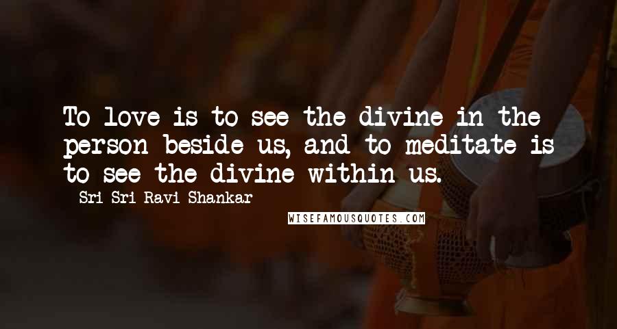 Sri Sri Ravi Shankar Quotes: To love is to see the divine in the person beside us, and to meditate is to see the divine within us.