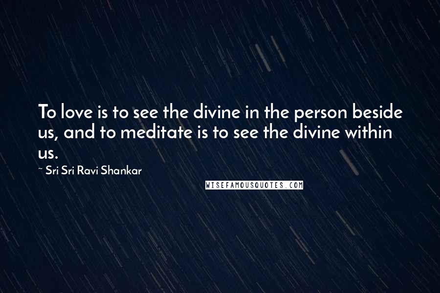 Sri Sri Ravi Shankar Quotes: To love is to see the divine in the person beside us, and to meditate is to see the divine within us.