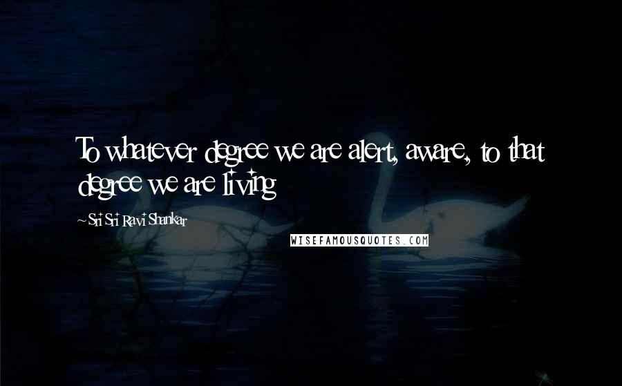 Sri Sri Ravi Shankar Quotes: To whatever degree we are alert, aware, to that degree we are living
