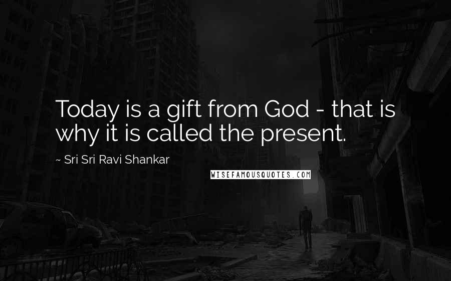 Sri Sri Ravi Shankar Quotes: Today is a gift from God - that is why it is called the present.