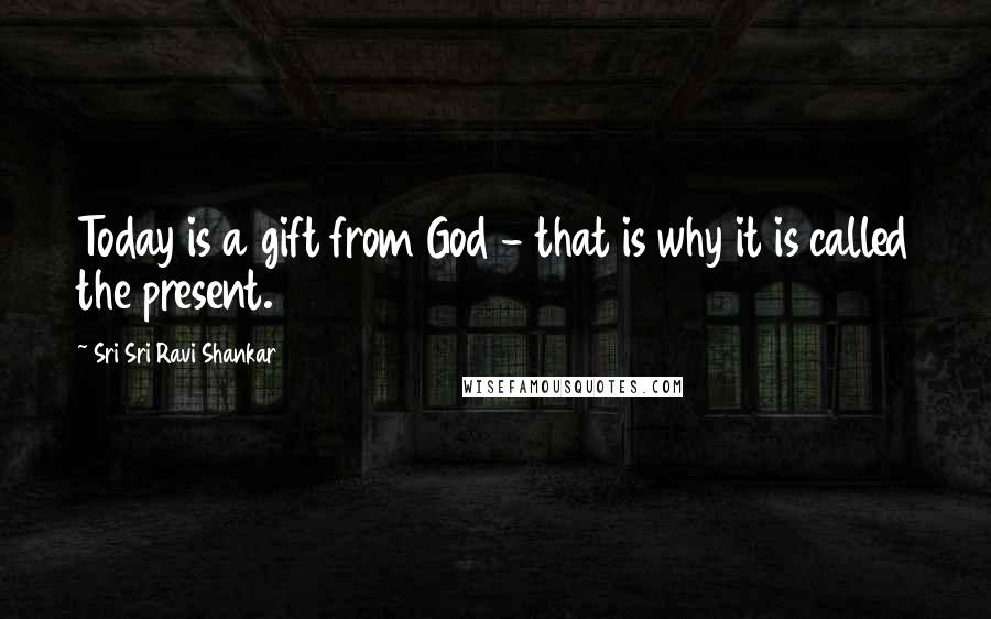 Sri Sri Ravi Shankar Quotes: Today is a gift from God - that is why it is called the present.