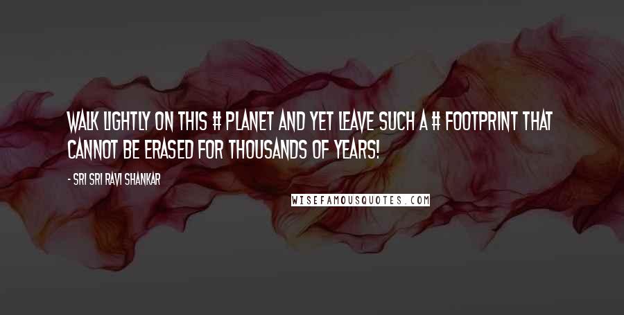 Sri Sri Ravi Shankar Quotes: Walk lightly on this # planet and yet leave such a # footprint that cannot be erased for thousands of years!