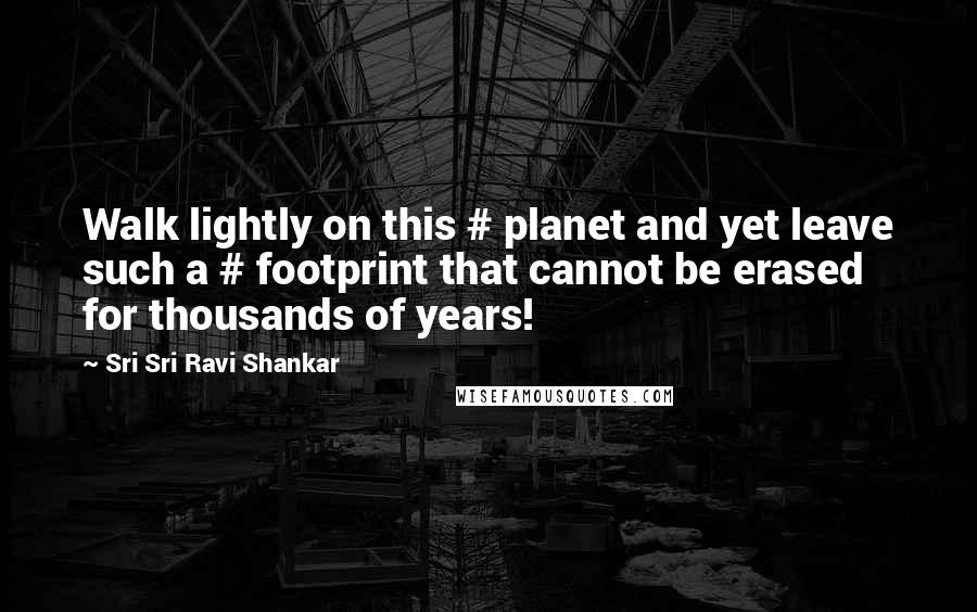 Sri Sri Ravi Shankar Quotes: Walk lightly on this # planet and yet leave such a # footprint that cannot be erased for thousands of years!