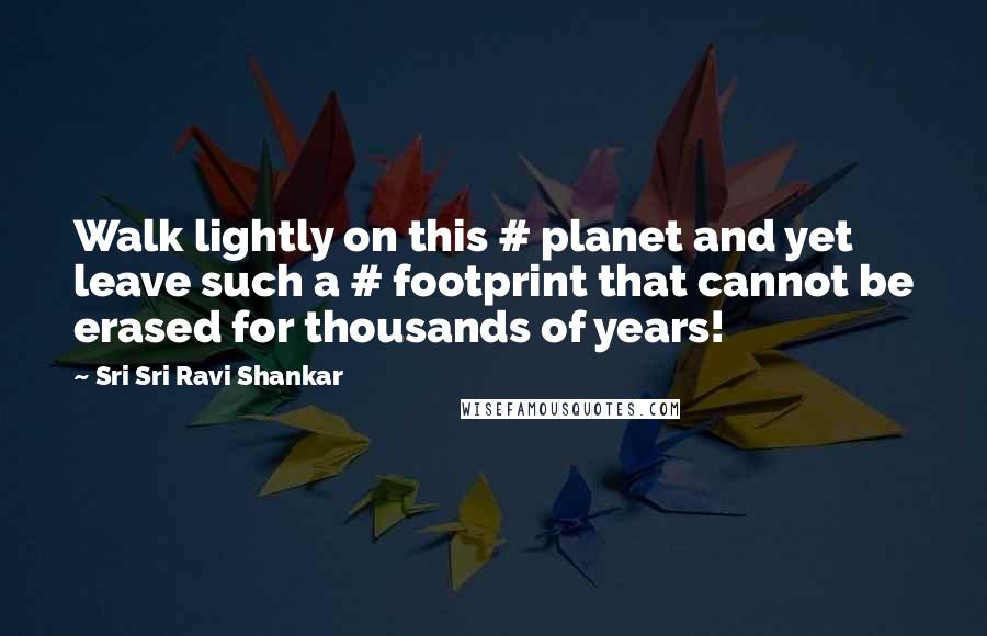 Sri Sri Ravi Shankar Quotes: Walk lightly on this # planet and yet leave such a # footprint that cannot be erased for thousands of years!