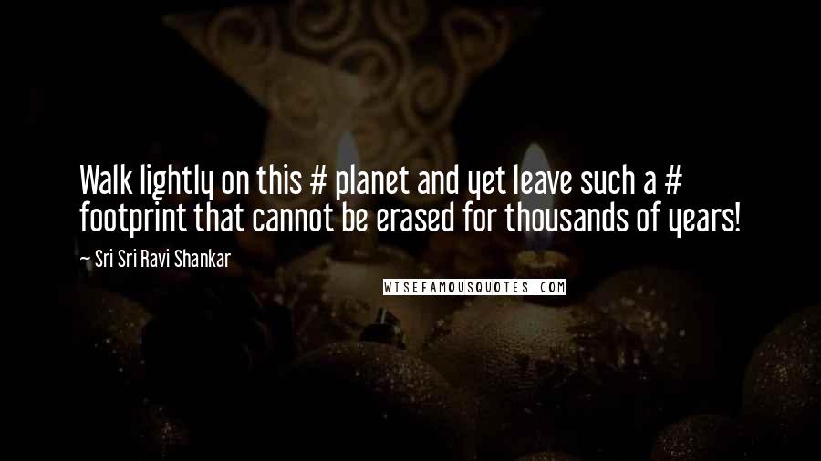 Sri Sri Ravi Shankar Quotes: Walk lightly on this # planet and yet leave such a # footprint that cannot be erased for thousands of years!