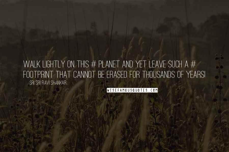 Sri Sri Ravi Shankar Quotes: Walk lightly on this # planet and yet leave such a # footprint that cannot be erased for thousands of years!