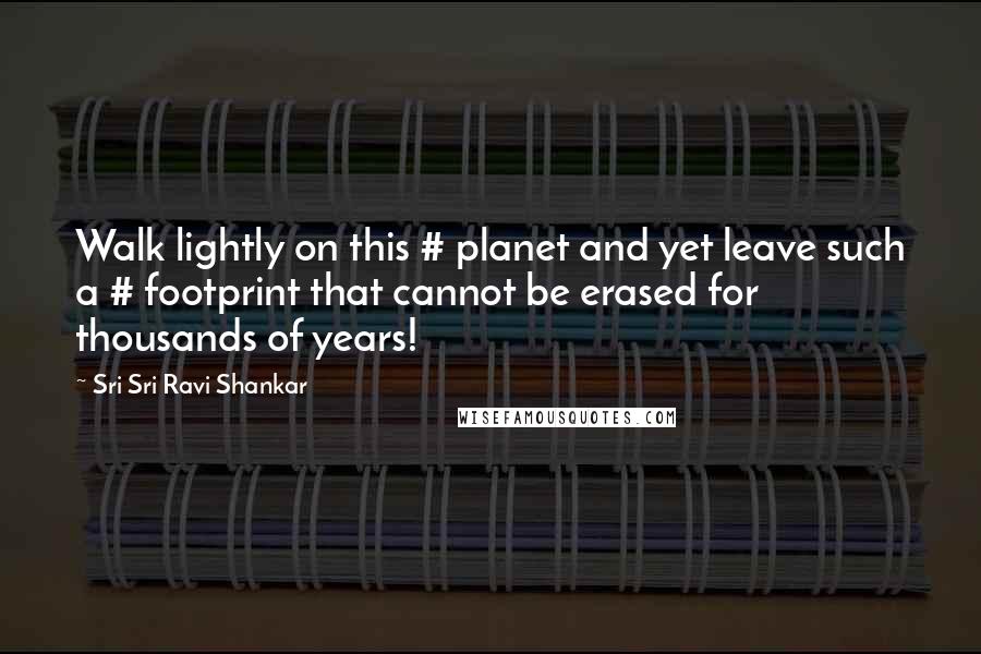 Sri Sri Ravi Shankar Quotes: Walk lightly on this # planet and yet leave such a # footprint that cannot be erased for thousands of years!