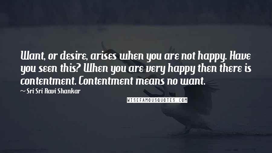 Sri Sri Ravi Shankar Quotes: Want, or desire, arises when you are not happy. Have you seen this? When you are very happy then there is contentment. Contentment means no want.