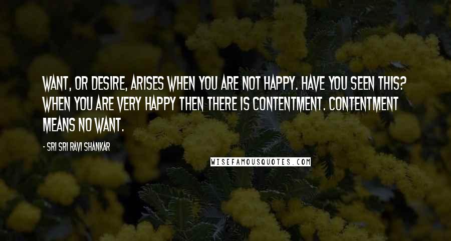 Sri Sri Ravi Shankar Quotes: Want, or desire, arises when you are not happy. Have you seen this? When you are very happy then there is contentment. Contentment means no want.