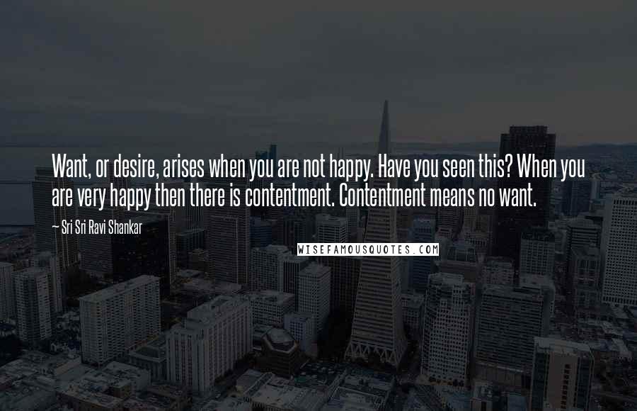 Sri Sri Ravi Shankar Quotes: Want, or desire, arises when you are not happy. Have you seen this? When you are very happy then there is contentment. Contentment means no want.