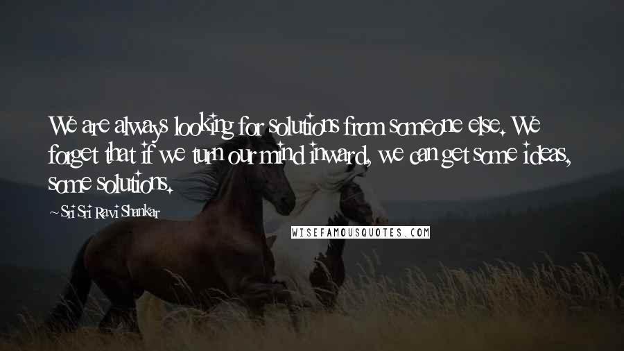 Sri Sri Ravi Shankar Quotes: We are always looking for solutions from someone else. We forget that if we turn our mind inward, we can get some ideas, some solutions.
