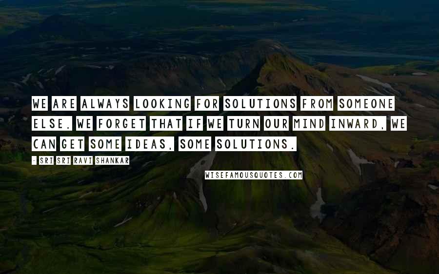 Sri Sri Ravi Shankar Quotes: We are always looking for solutions from someone else. We forget that if we turn our mind inward, we can get some ideas, some solutions.