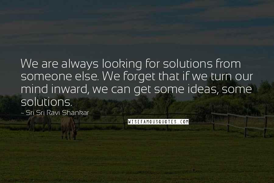 Sri Sri Ravi Shankar Quotes: We are always looking for solutions from someone else. We forget that if we turn our mind inward, we can get some ideas, some solutions.