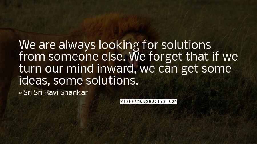 Sri Sri Ravi Shankar Quotes: We are always looking for solutions from someone else. We forget that if we turn our mind inward, we can get some ideas, some solutions.