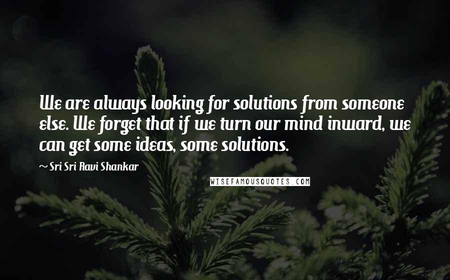 Sri Sri Ravi Shankar Quotes: We are always looking for solutions from someone else. We forget that if we turn our mind inward, we can get some ideas, some solutions.