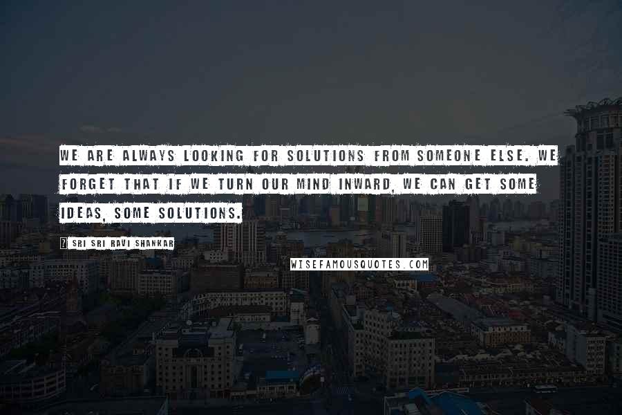 Sri Sri Ravi Shankar Quotes: We are always looking for solutions from someone else. We forget that if we turn our mind inward, we can get some ideas, some solutions.