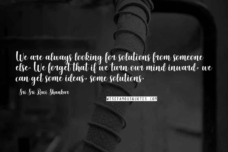 Sri Sri Ravi Shankar Quotes: We are always looking for solutions from someone else. We forget that if we turn our mind inward, we can get some ideas, some solutions.