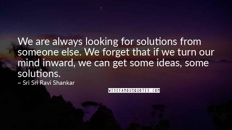 Sri Sri Ravi Shankar Quotes: We are always looking for solutions from someone else. We forget that if we turn our mind inward, we can get some ideas, some solutions.