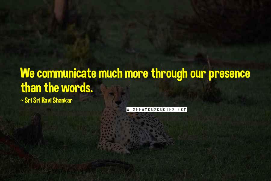 Sri Sri Ravi Shankar Quotes: We communicate much more through our presence than the words.