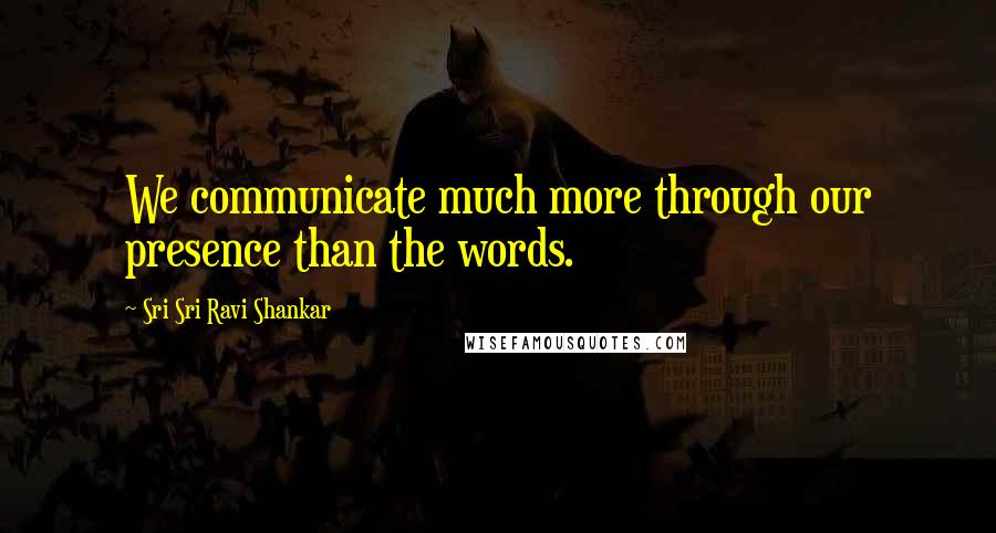 Sri Sri Ravi Shankar Quotes: We communicate much more through our presence than the words.