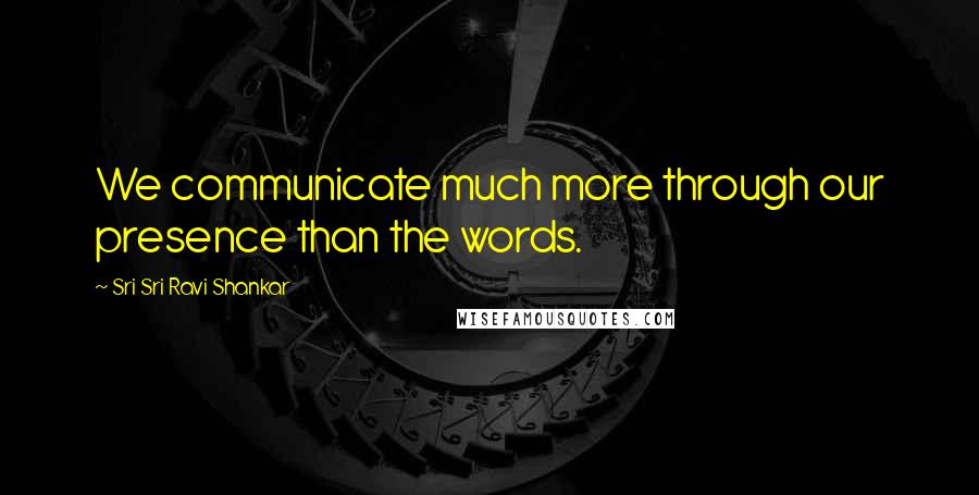 Sri Sri Ravi Shankar Quotes: We communicate much more through our presence than the words.