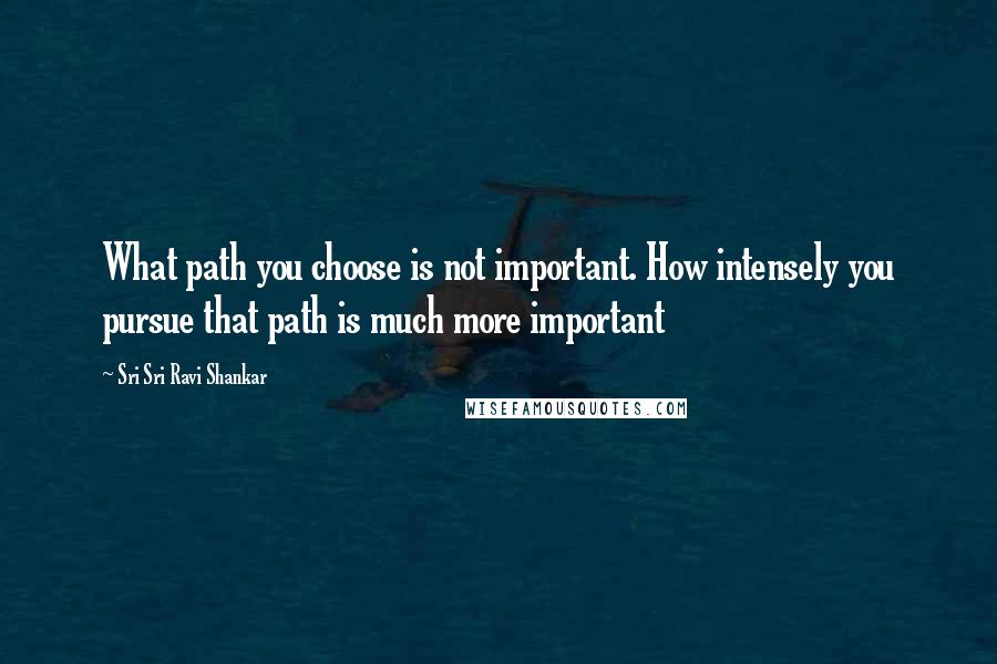 Sri Sri Ravi Shankar Quotes: What path you choose is not important. How intensely you pursue that path is much more important