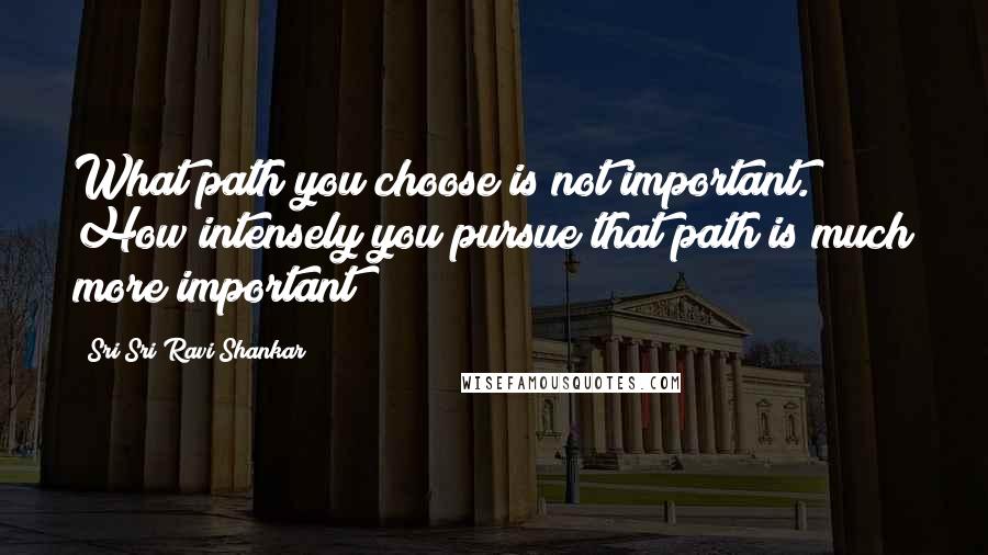 Sri Sri Ravi Shankar Quotes: What path you choose is not important. How intensely you pursue that path is much more important