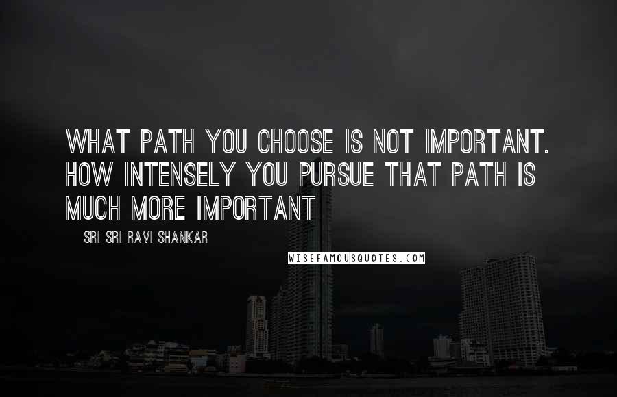 Sri Sri Ravi Shankar Quotes: What path you choose is not important. How intensely you pursue that path is much more important