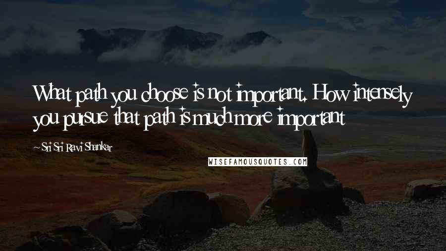 Sri Sri Ravi Shankar Quotes: What path you choose is not important. How intensely you pursue that path is much more important