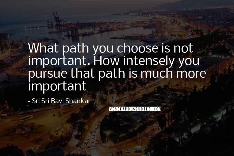 Sri Sri Ravi Shankar Quotes: What path you choose is not important. How intensely you pursue that path is much more important