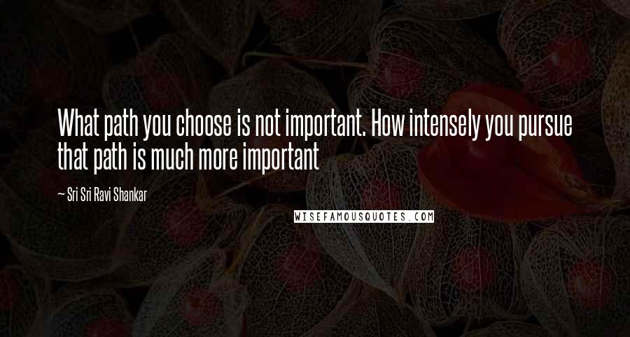 Sri Sri Ravi Shankar Quotes: What path you choose is not important. How intensely you pursue that path is much more important