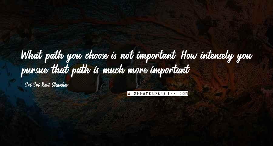 Sri Sri Ravi Shankar Quotes: What path you choose is not important. How intensely you pursue that path is much more important