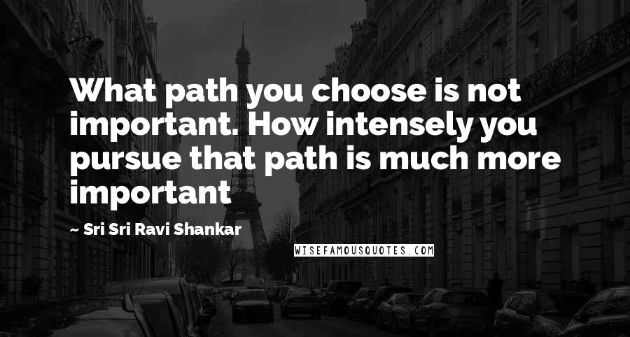 Sri Sri Ravi Shankar Quotes: What path you choose is not important. How intensely you pursue that path is much more important
