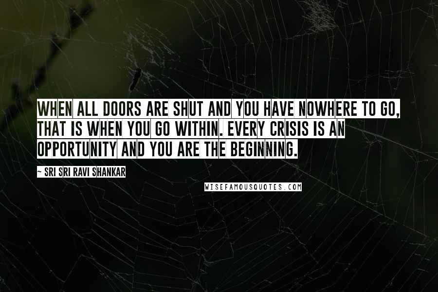 Sri Sri Ravi Shankar Quotes: When all doors are shut and you have nowhere to go, that is when you go within. Every crisis is an opportunity and you are the beginning.