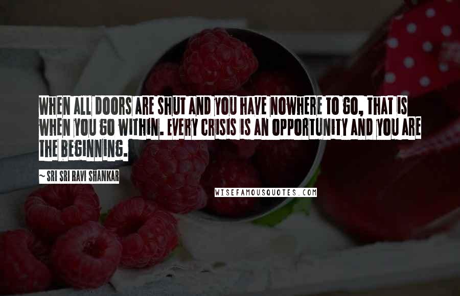 Sri Sri Ravi Shankar Quotes: When all doors are shut and you have nowhere to go, that is when you go within. Every crisis is an opportunity and you are the beginning.